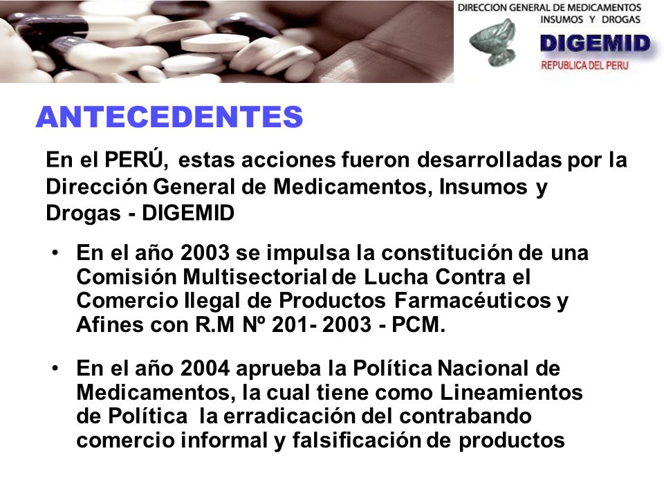 ANTECEDENTES En el PERÚ, estas acciones fueron desarrolladas por la Dirección General de Medicamentos, Insumos y Drogas - DIGEMID.