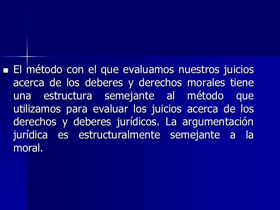 El método con el que evaluamos nuestros juicios acerca de los deberes y derechos morales tiene una estructura semejante al método que utilizamos para evaluar los juicios acerca de los derechos y deberes jurídicos.
