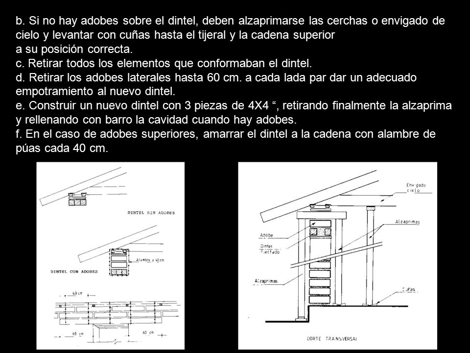 b. Si no hay adobes sobre el dintel, deben alzaprimarse las cerchas o envigado de cielo y levantar con cuñas hasta el tijeral y la cadena superior