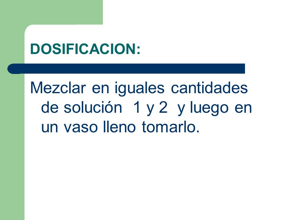 DOSIFICACION: Mezclar en iguales cantidades de solución 1 y 2 y luego en un vaso lleno tomarlo.
