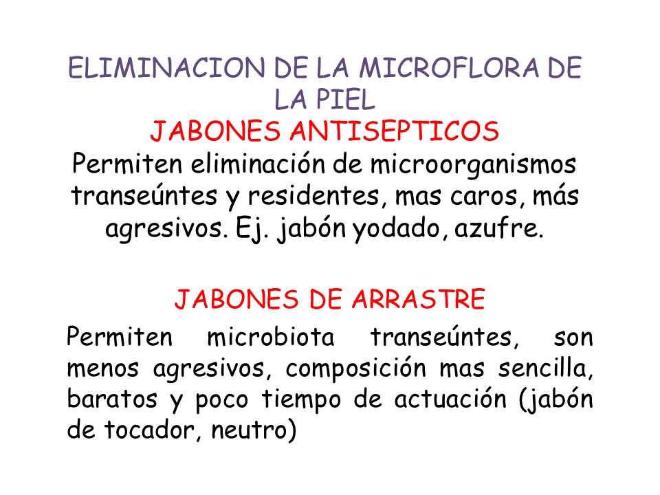 ELIMINACION DE LA MICROFLORA DE LA PIEL JABONES ANTISEPTICOS Permiten eliminación de microorganismos transeúntes y residentes, mas caros, más agresivos. Ej. jabón yodado, azufre.