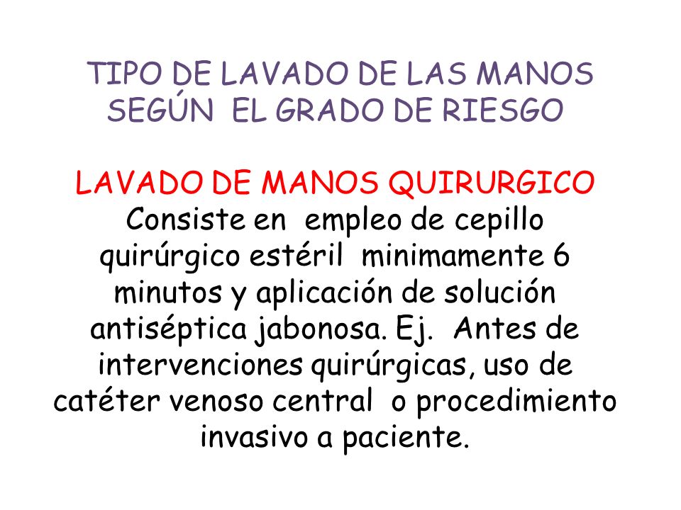 TIPO DE LAVADO DE LAS MANOS SEGÚN EL GRADO DE RIESGO LAVADO DE MANOS QUIRURGICO Consiste en empleo de cepillo quirúrgico estéril minimamente 6 minutos y aplicación de solución antiséptica jabonosa.