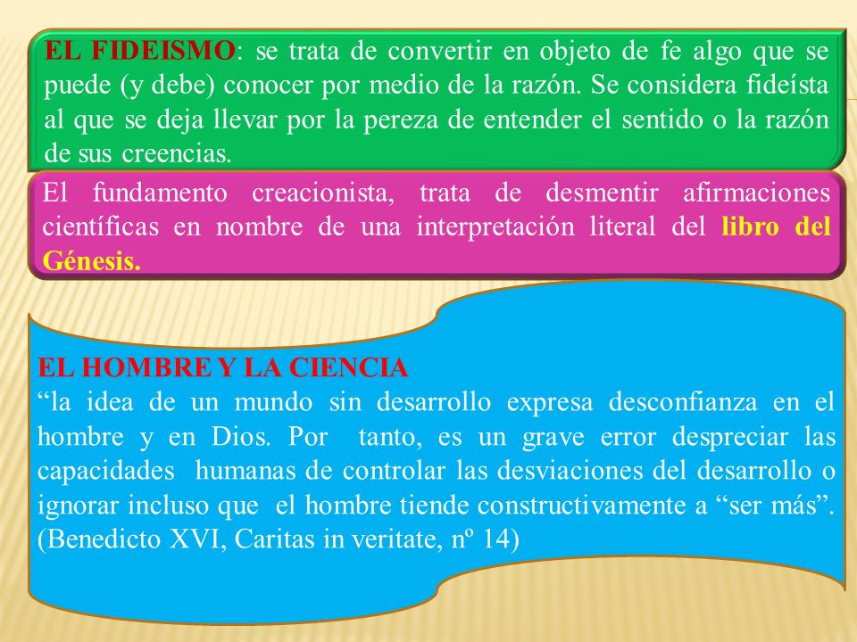 EL FIDEISMO: se trata de convertir en objeto de fe algo que se puede (y debe) conocer por medio de la razón. Se considera fideísta al que se deja llevar por la pereza de entender el sentido o la razón de sus creencias.
