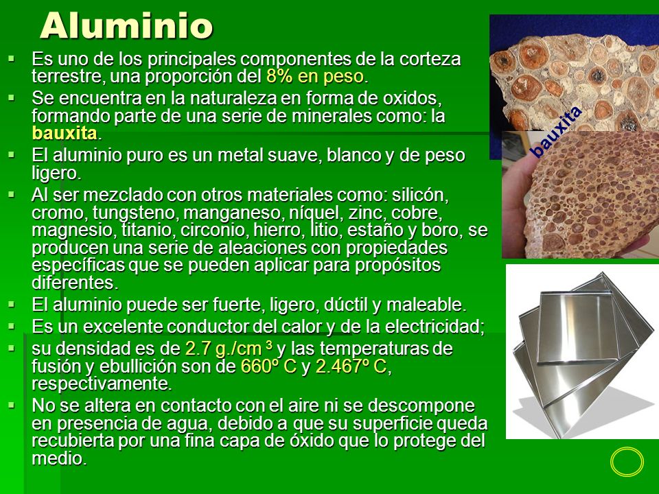 Aluminio bauxita. Es uno de los principales componentes de la corteza terrestre, una proporción del 8% en peso.