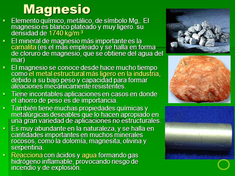 Magnesio Elemento químico, metálico, de símbolo Mg,. El magnesio es blanco plateado y muy ligero. su densidad de 1740 kg/m 3.