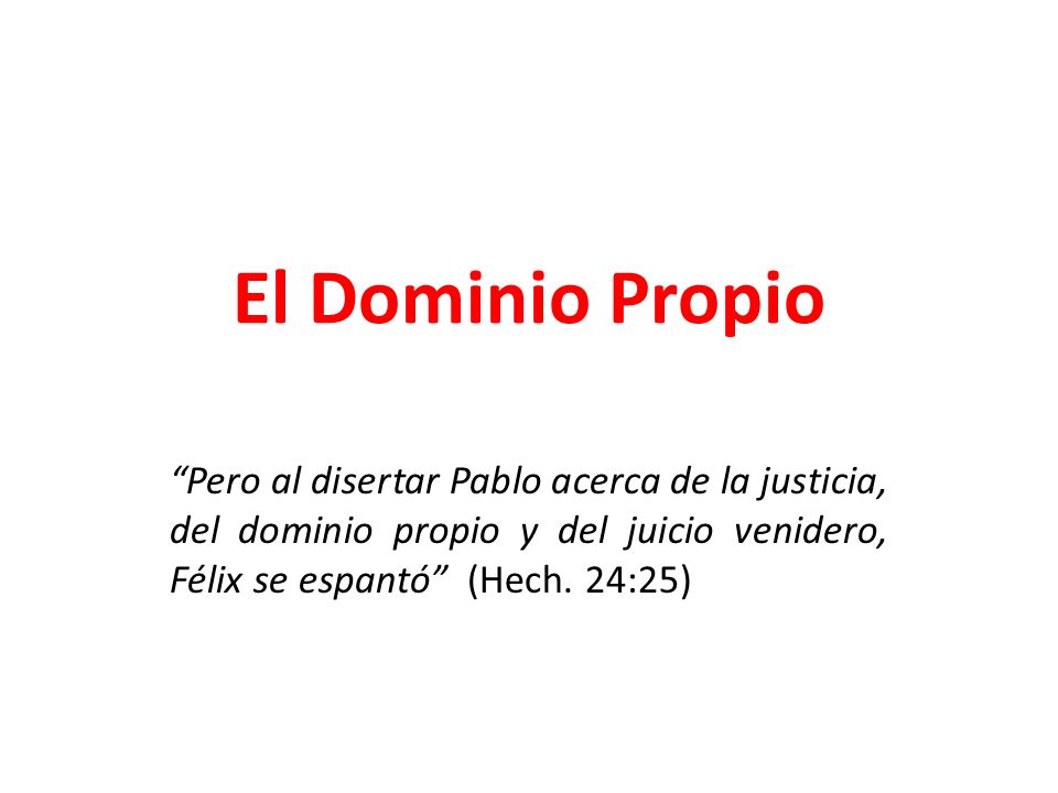 El Dominio Propio Pero al disertar Pablo acerca de la justicia, del dominio propio y del juicio venidero, Félix se espantó (Hech.