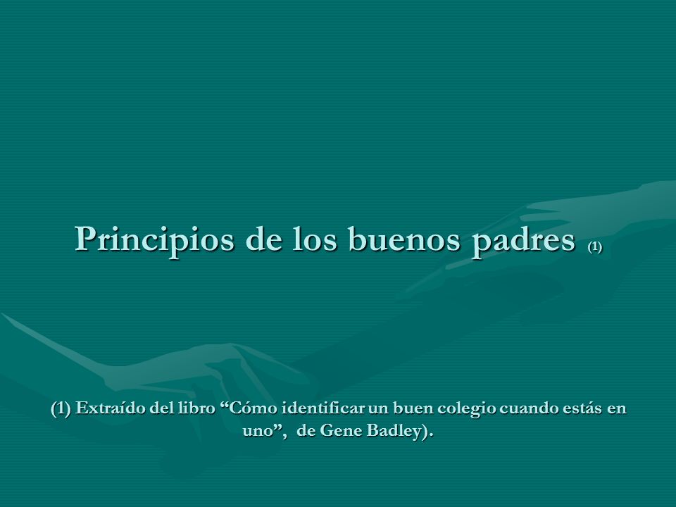 Principios de los buenos padres (1) (1) Extraído del libro Cómo identificar un buen colegio cuando estás en uno , de Gene Badley).