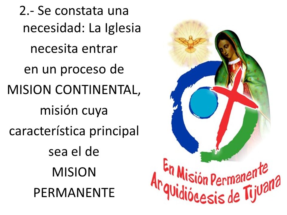 2.- Se constata una necesidad: La Iglesia necesita entrar en un proceso de MISION CONTINENTAL, misión cuya característica principal sea el de MISION PERMANENTE