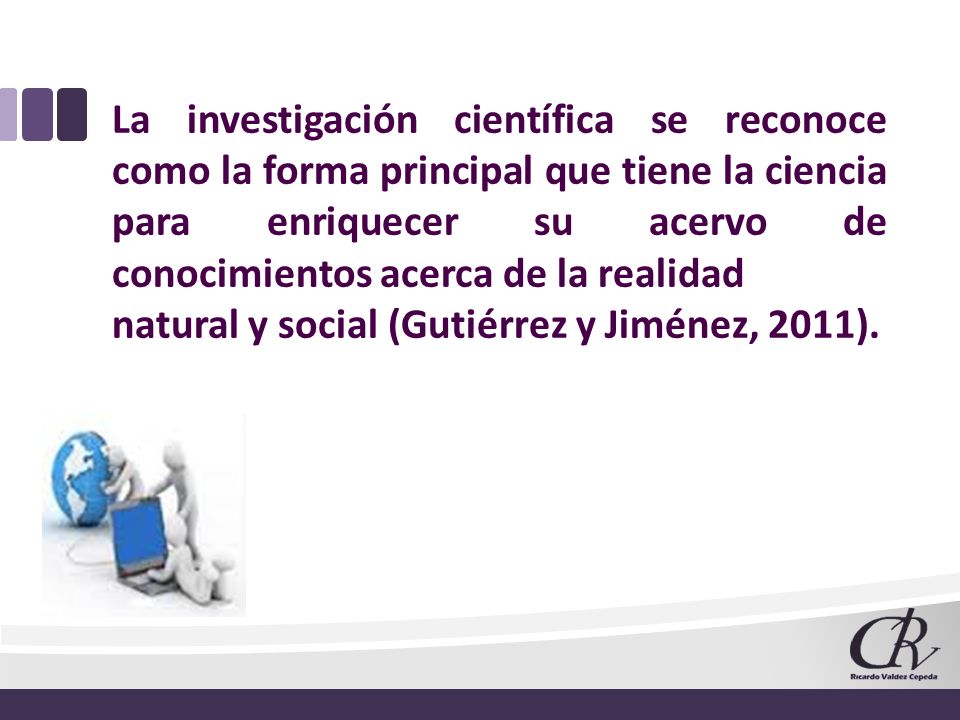 La investigación científica se reconoce como la forma principal que tiene la ciencia para enriquecer su acervo de conocimientos acerca de la realidad