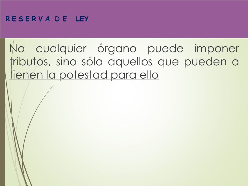 RESERVA D E LEY No cualquier órgano puede imponer tributos, sino sólo aquellos que pueden o tienen la potestad para ello.