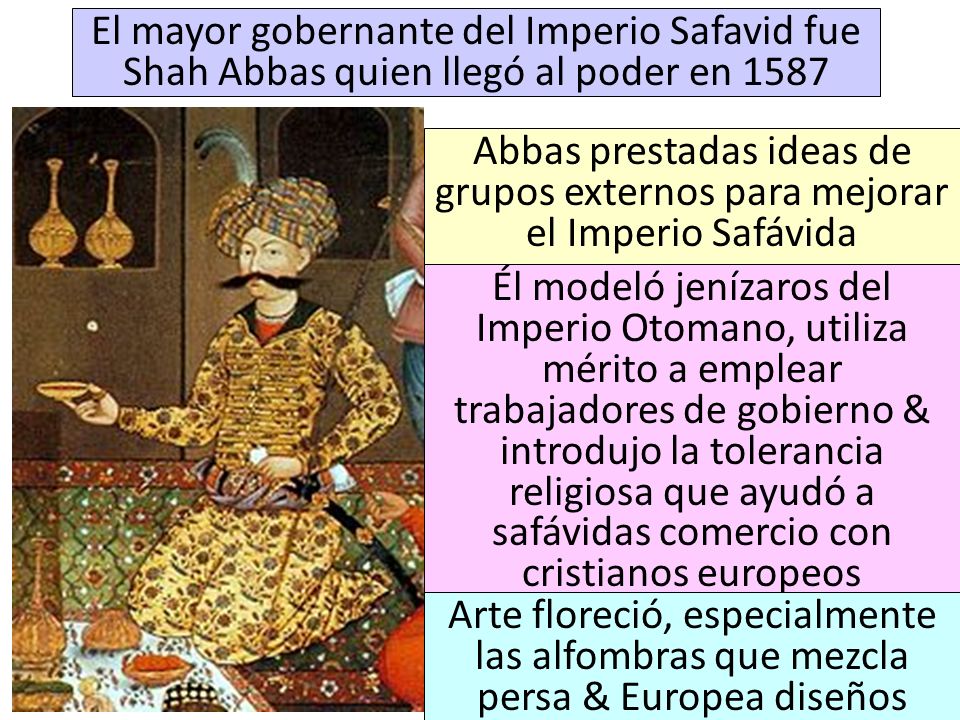El mayor gobernante del Imperio Safavid fue Shah Abbas quien llegó al poder en 1587