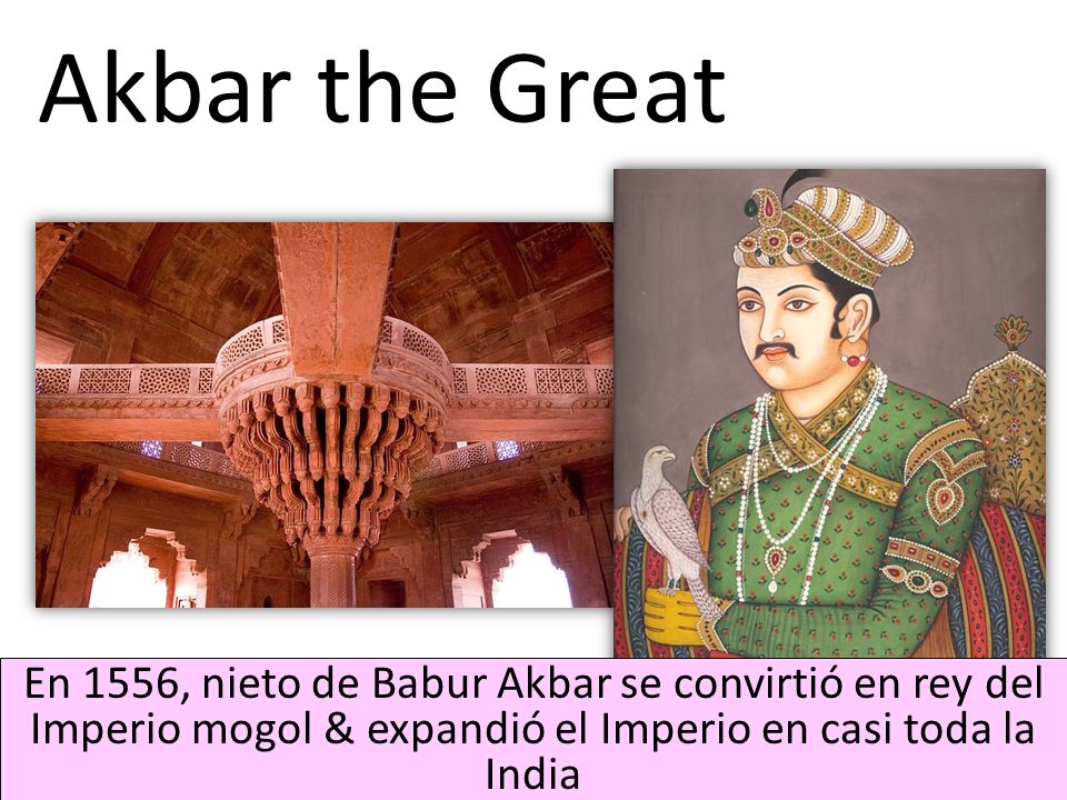 Akbar the Great En 1556, nieto de Babur Akbar se convirtió en rey del Imperio mogol & expandió el Imperio en casi toda la India.