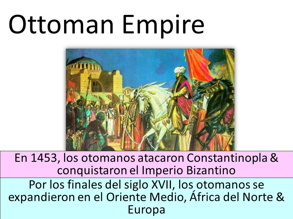 Ottoman Empire En 1453, los otomanos atacaron Constantinopla & conquistaron el Imperio Bizantino.