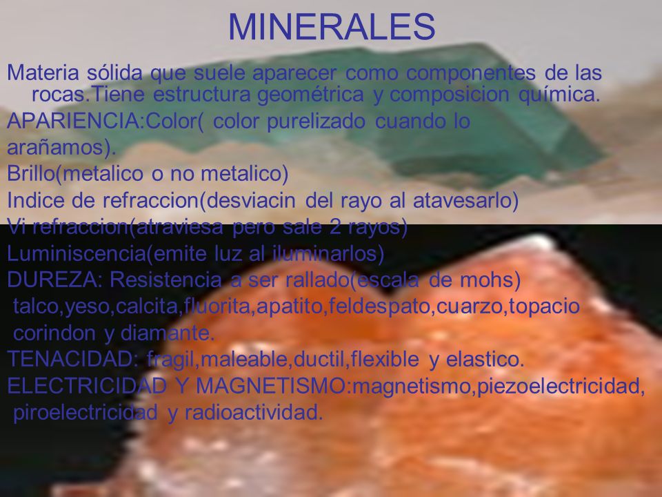 MINERALES Materia sólida que suele aparecer como componentes de las rocas.Tiene estructura geométrica y composicion química.