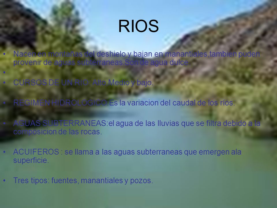 RIOS Nacen en montañas del deshielo y bajan en manantiales,tambien puden provenir de aguas subterraneas.Son de agua dulce.