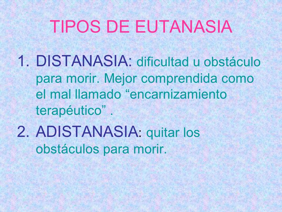 TIPOS DE EUTANASIA DISTANASIA: dificultad u obstáculo para morir. Mejor comprendida como el mal llamado encarnizamiento terapéutico .