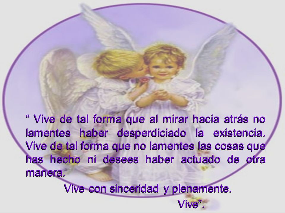Vive de tal forma que al mirar hacia atrás no lamentes haber desperdiciado la existencia. Vive de tal forma que no lamentes las cosas que has hecho ni desees haber actuado de otra manera.