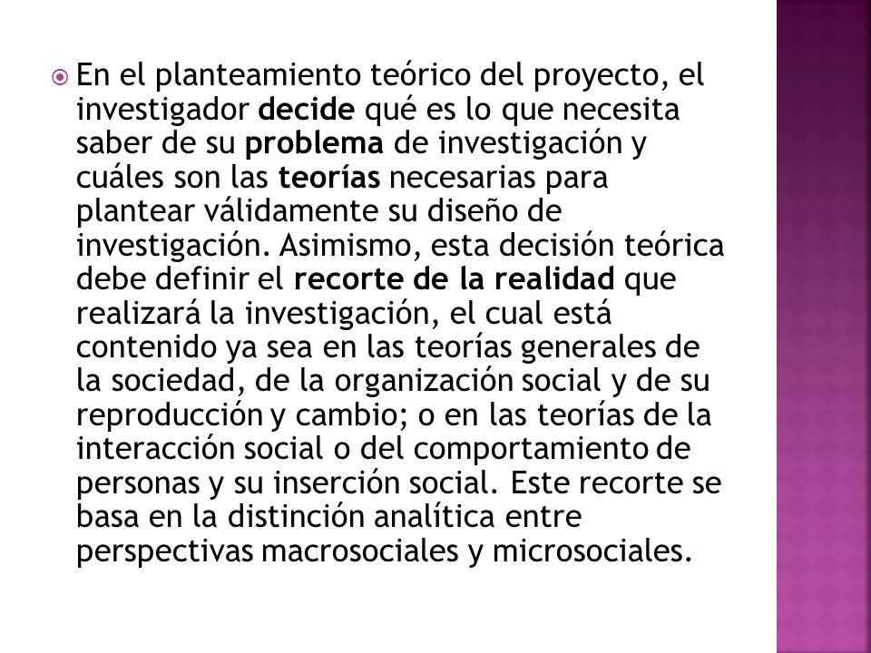 En el planteamiento teórico del proyecto, el investigador decide qué es lo que necesita saber de su problema de investigación y cuáles son las teorías necesarias para plantear válidamente su diseño de investigación.