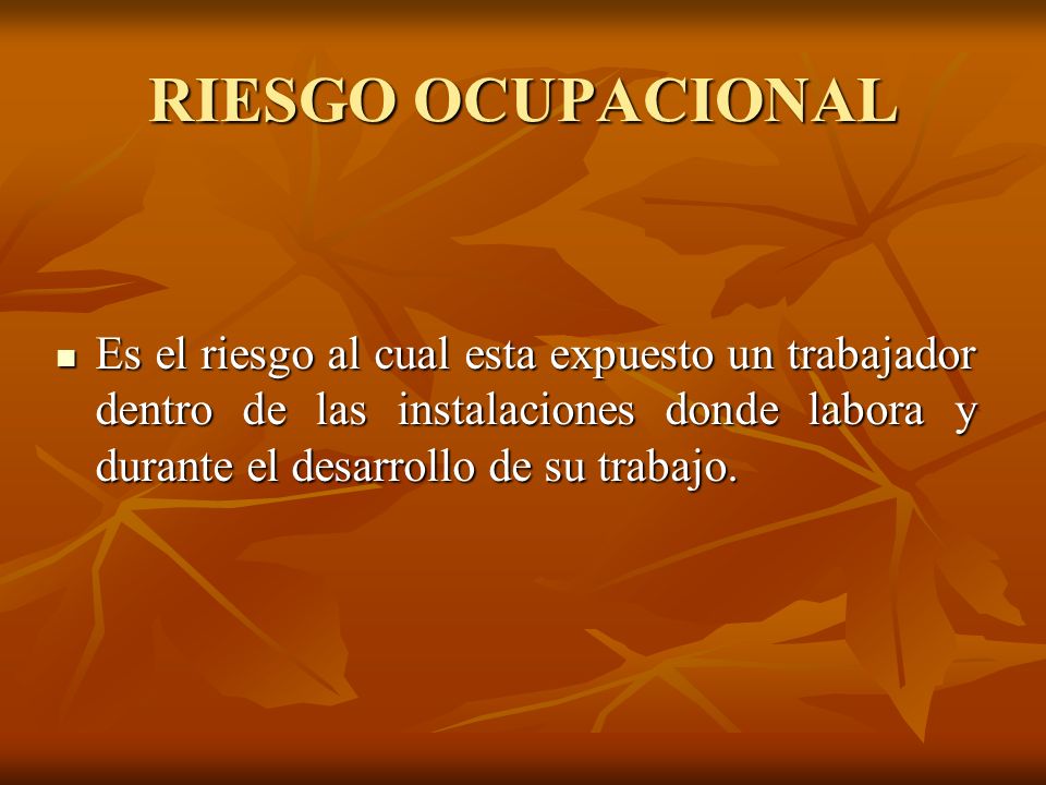 RIESGO OCUPACIONAL Es el riesgo al cual esta expuesto un trabajador dentro de las instalaciones donde labora y durante el desarrollo de su trabajo.