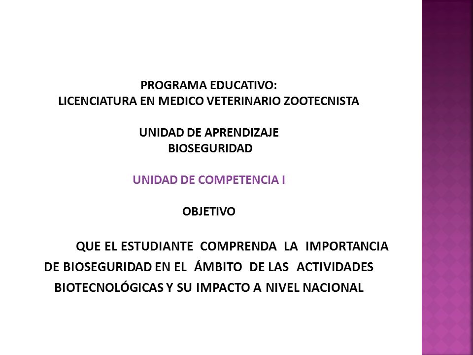 PROGRAMA EDUCATIVO: LICENCIATURA EN MEDICO VETERINARIO ZOOTECNISTA UNIDAD DE APRENDIZAJE BIOSEGURIDAD UNIDAD DE COMPETENCIA I OBJETIVO que el estudiante comprenda la importancia de bioseguridad en el ámbito de las actividades biotecnológicas y su impacto a nivel nacional