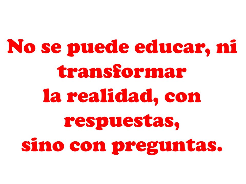 No se puede educar, ni transformar la realidad, con respuestas,