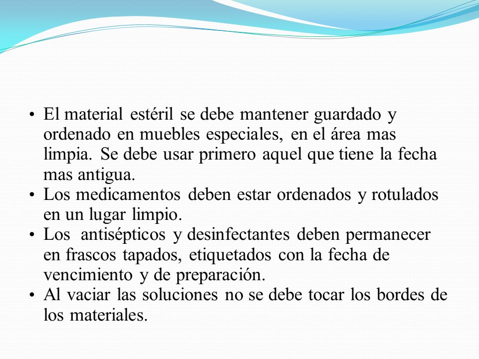 El material estéril se debe mantener guardado y ordenado en muebles especiales, en el área mas limpia. Se debe usar primero aquel que tiene la fecha mas antigua.