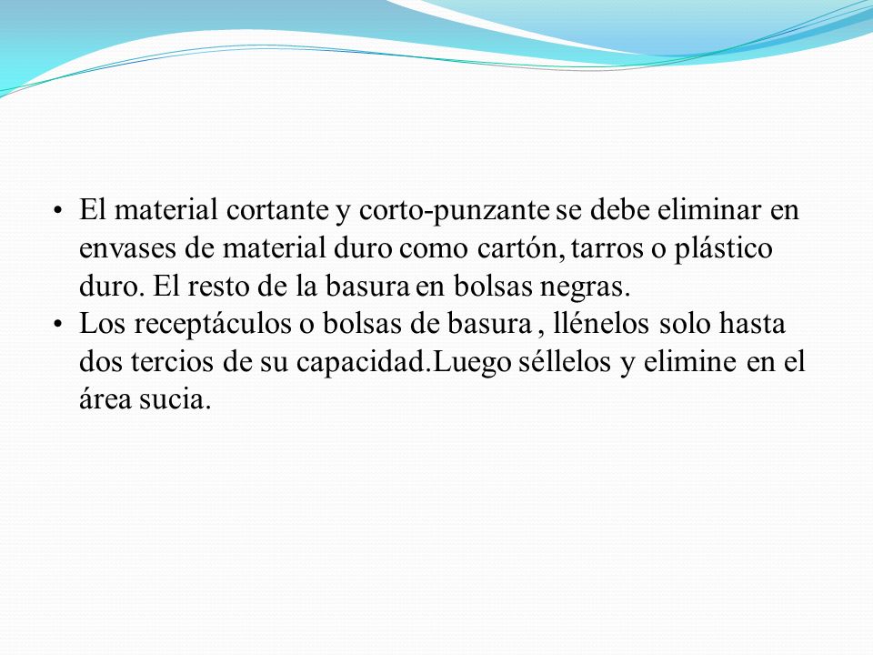 El material cortante y corto-punzante se debe eliminar en envases de material duro como cartón, tarros o plástico duro. El resto de la basura en bolsas negras.