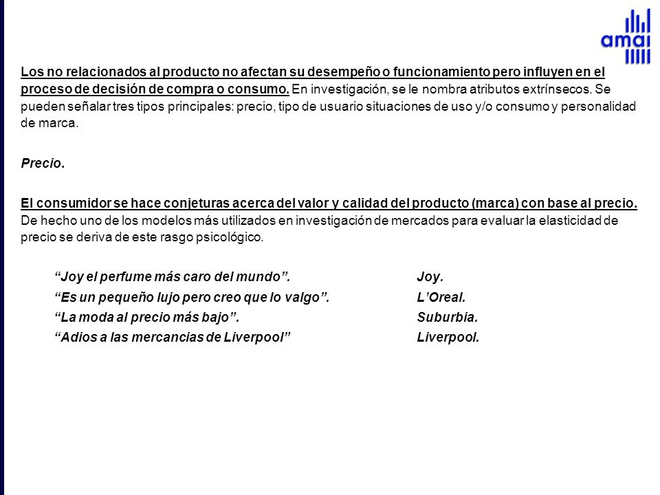 Los no relacionados al producto no afectan su desempeño o funcionamiento pero influyen en el proceso de decisión de compra o consumo. En investigación, se le nombra atributos extrínsecos. Se pueden señalar tres tipos principales: precio, tipo de usuario situaciones de uso y/o consumo y personalidad de marca.