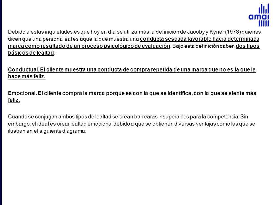 Debido a estas inquietudes es que hoy en día se utiliza más la definición de Jacoby y Kyner (1973) quienes dicen que una persona leal es aquella que muestra una conducta sesgada favorable hacia determinada marca como resultado de un proceso psicológico de evaluación. Bajo esta definición caben dos tipos básicos de lealtad.