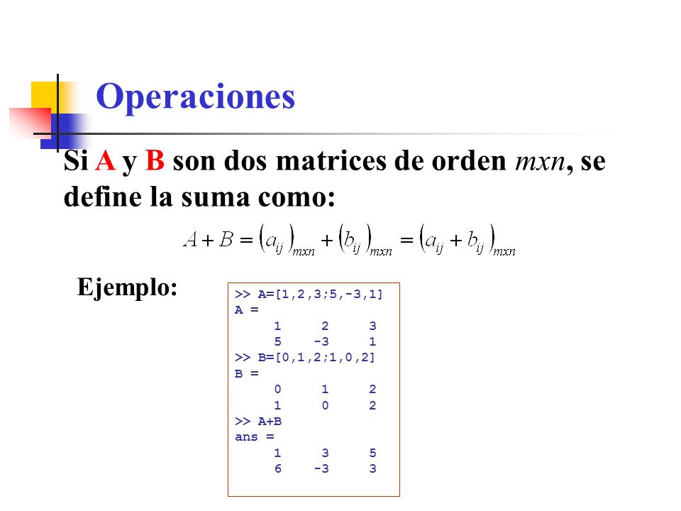 Operaciones Si A y B son dos matrices de orden mxn, se define la suma como: Ejemplo: >> A=[1,2,3;5,-3,1]