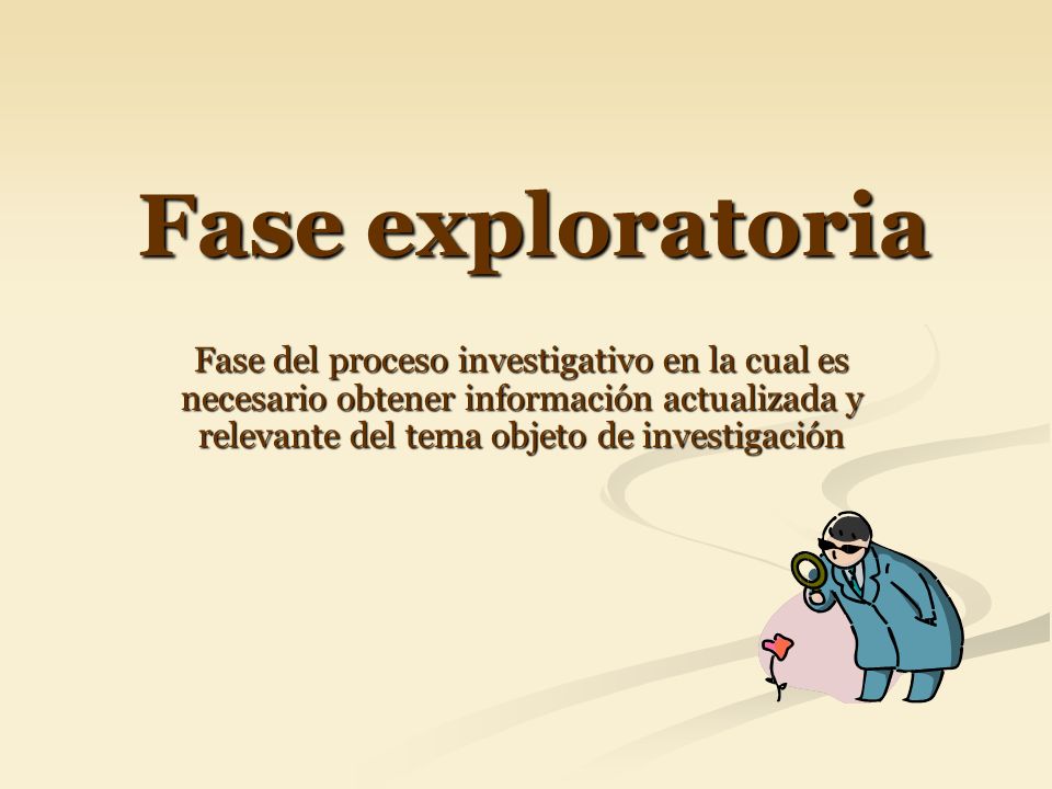 Fase exploratoria Fase del proceso investigativo en la cual es necesario obtener información actualizada y relevante del tema objeto de investigación.