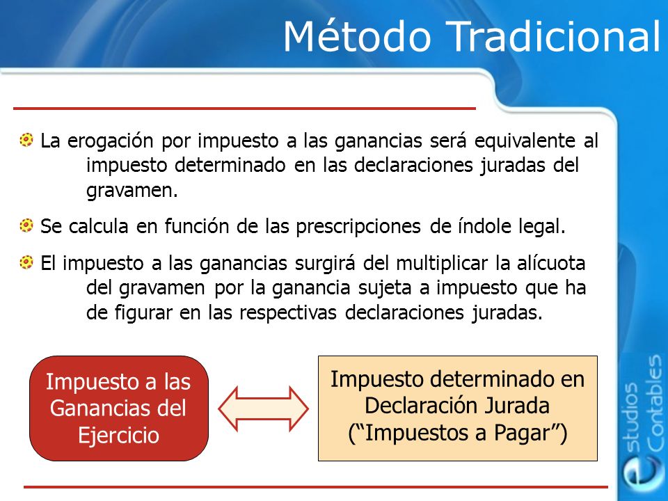 Método Tradicional La erogación por impuesto a las ganancias será equivalente al impuesto determinado en las declaraciones juradas del gravamen.