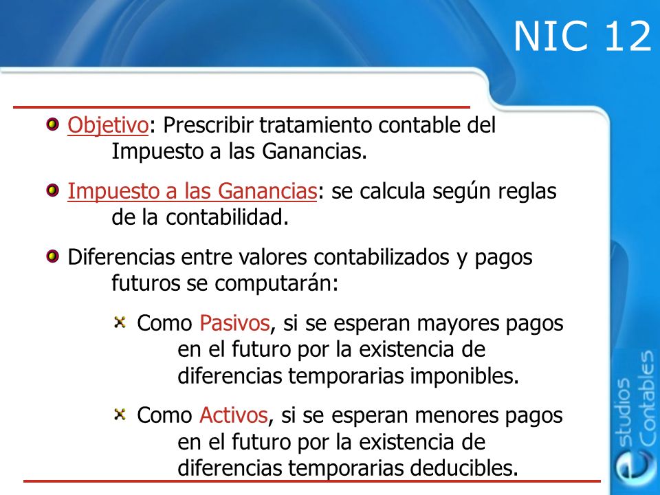 NIC 12 Objetivo: Prescribir tratamiento contable del Impuesto a las Ganancias.