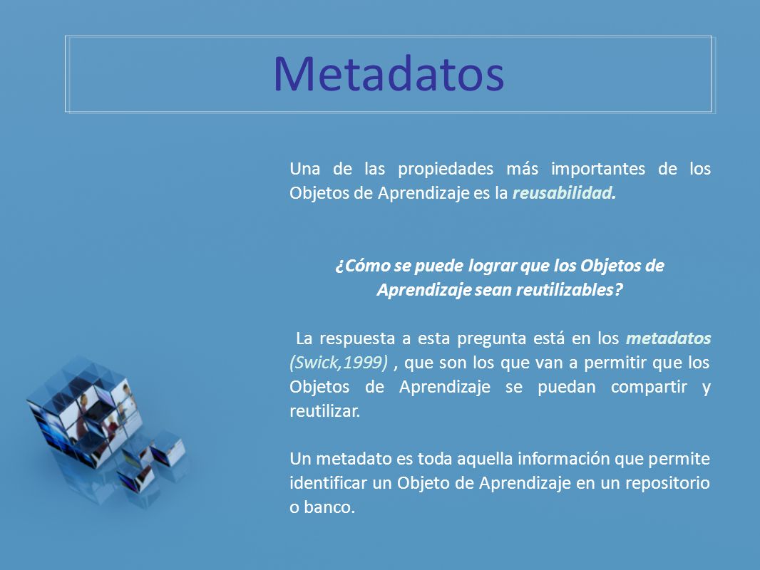 Metadatos Una de las propiedades más importantes de los Objetos de Aprendizaje es la reusabilidad.