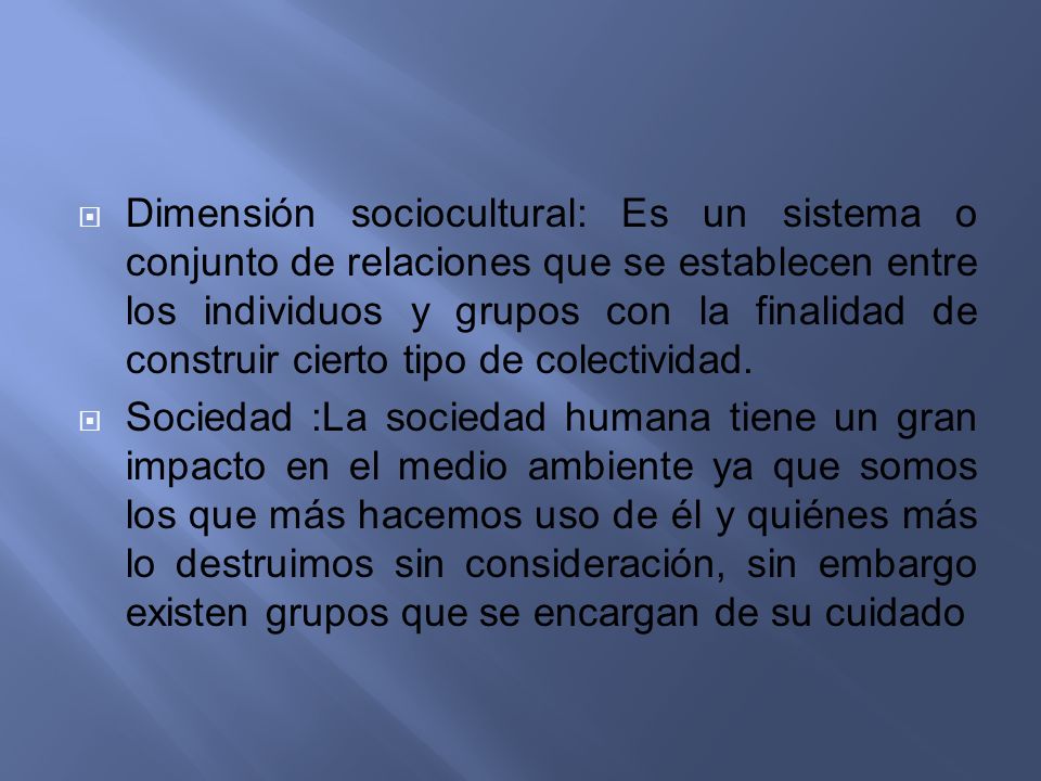 Dimensión sociocultural: Es un sistema o conjunto de relaciones que se establecen entre los individuos y grupos con la finalidad de construir cierto tipo de colectividad.