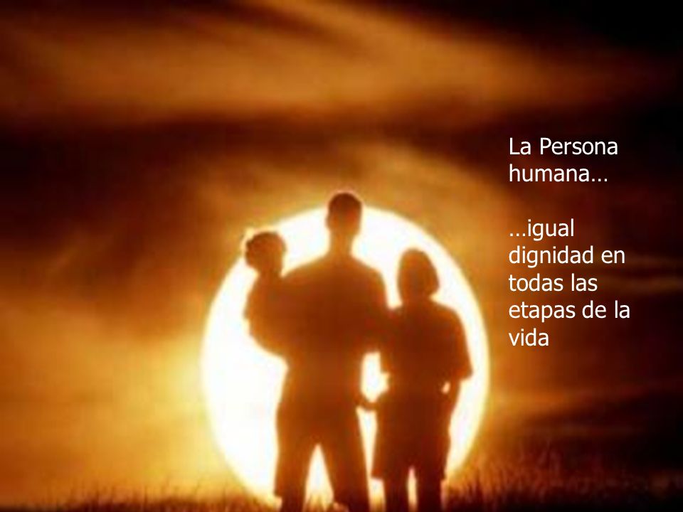 La Persona … … Igual dignidad en todas la etapas de la Vida Humana…
