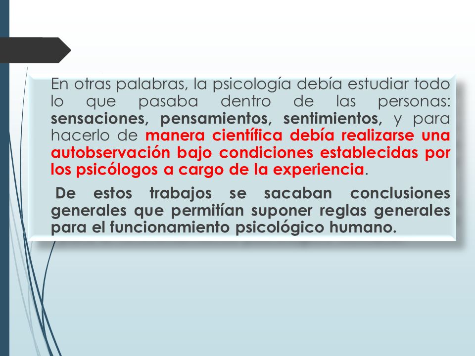 En otras palabras, la psicología debía estudiar todo lo que pasaba dentro de las personas: sensaciones, pensamientos, sentimientos, y para hacerlo de manera científica debía realizarse una autobservación bajo condiciones establecidas por los psicólogos a cargo de la experiencia.
