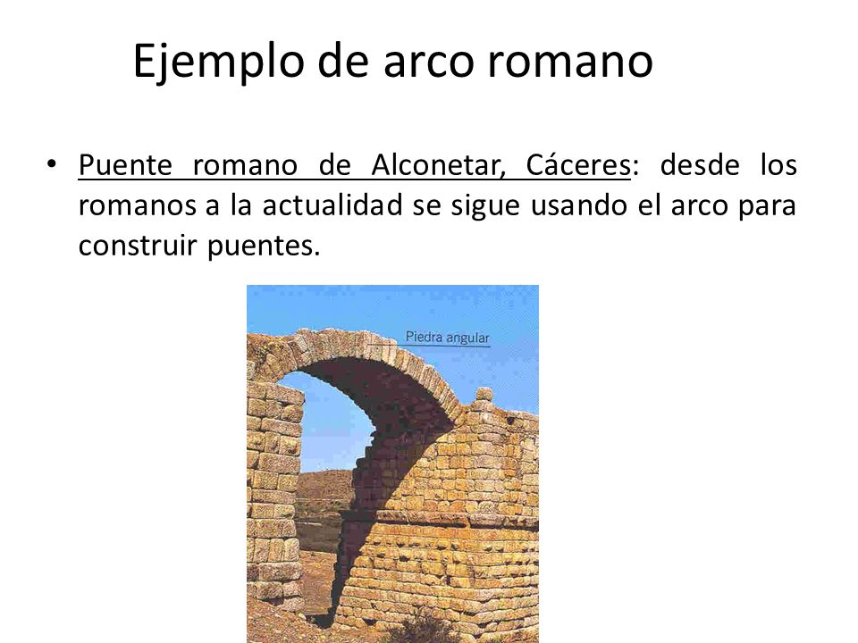 Ejemplo de arco romano Puente romano de Alconetar, Cáceres: desde los romanos a la actualidad se sigue usando el arco para construir puentes.