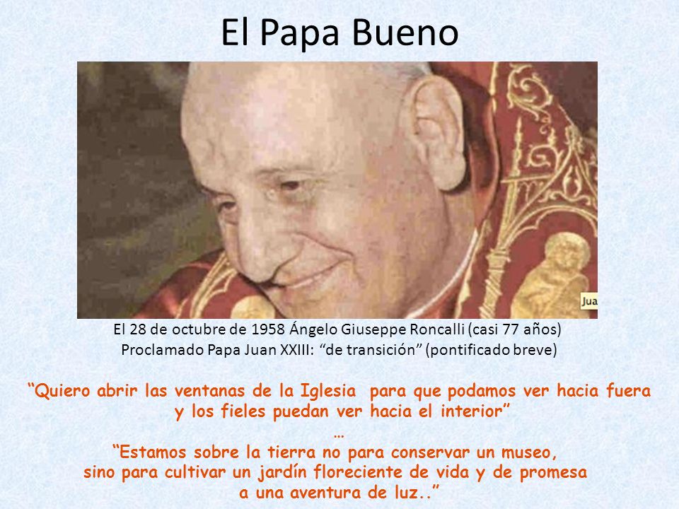 El Papa Bueno El 28 de octubre de 1958 Ángelo Giuseppe Roncalli (casi 77 años) Proclamado Papa Juan XXIII: de transición (pontificado breve)