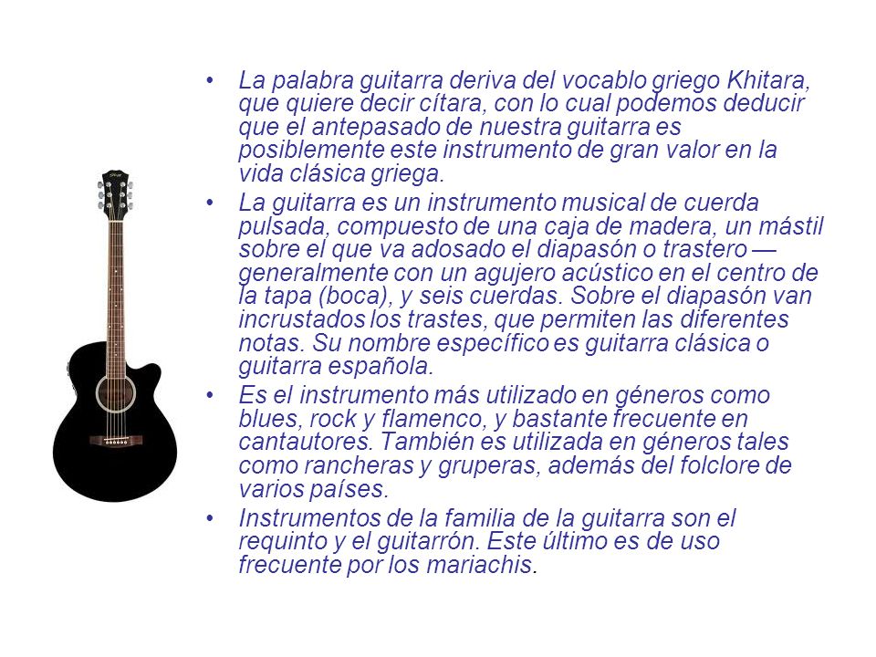 La palabra guitarra deriva del vocablo griego Khitara, que quiere decir cítara, con lo cual podemos deducir que el antepasado de nuestra guitarra es posiblemente este instrumento de gran valor en la vida clásica griega.