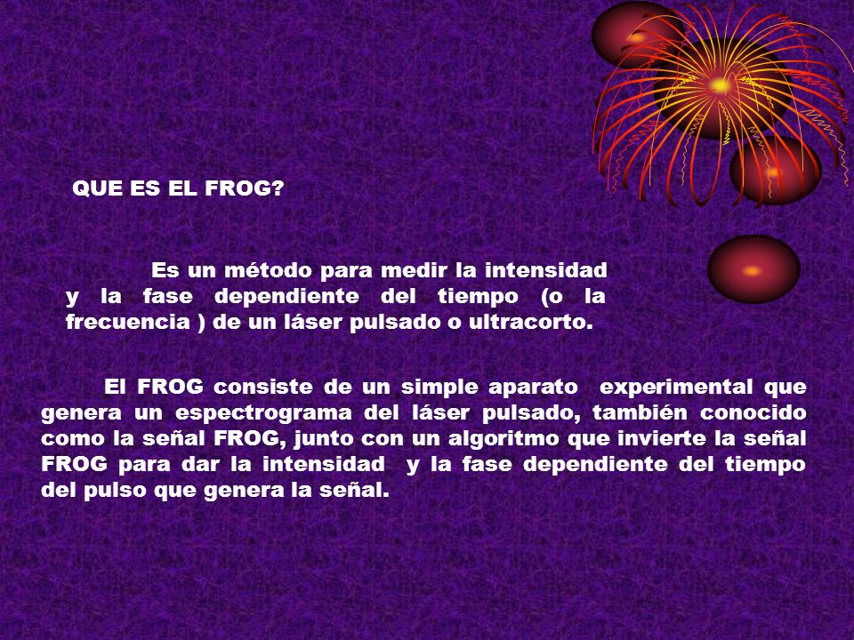 QUE ES EL FROG Es un método para medir la intensidad y la fase dependiente del tiempo (o la frecuencia ) de un láser pulsado o ultracorto.