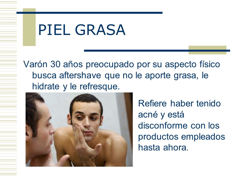 PIEL GRASA Varón 30 años preocupado por su aspecto físico busca aftershave que no le aporte grasa, le hidrate y le refresque.