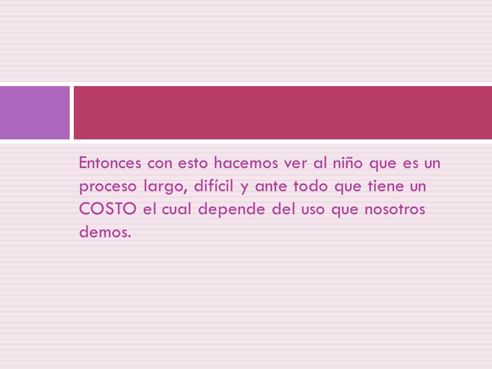 Entonces con esto hacemos ver al niño que es un proceso largo, difícil y ante todo que tiene un COSTO el cual depende del uso que nosotros demos.