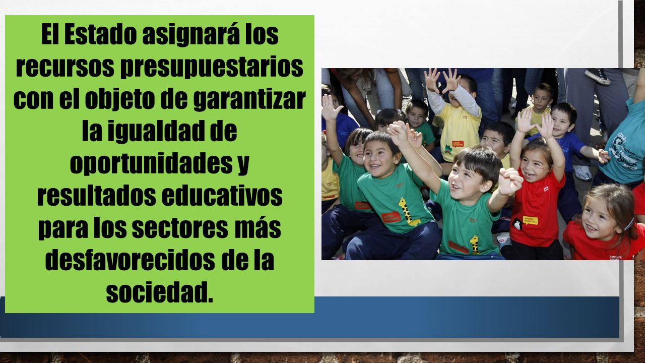 El Estado asignará los recursos presupuestarios con el objeto de garantizar la igualdad de oportunidades y resultados educativos para los sectores más desfavorecidos de la sociedad.