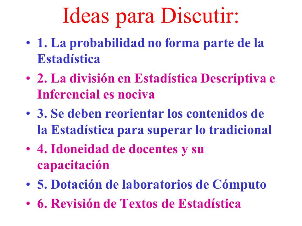 Ideas para Discutir: 1. La probabilidad no forma parte de la Estadística. 2. La división en Estadística Descriptiva e Inferencial es nociva.