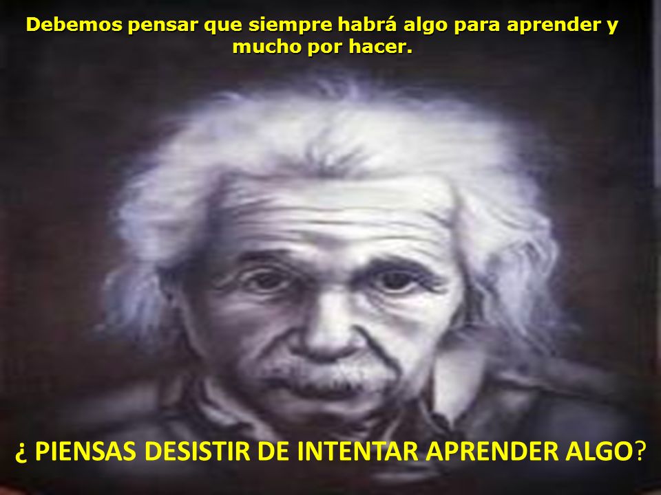 Debemos pensar que siempre habrá algo para aprender y mucho por hacer.