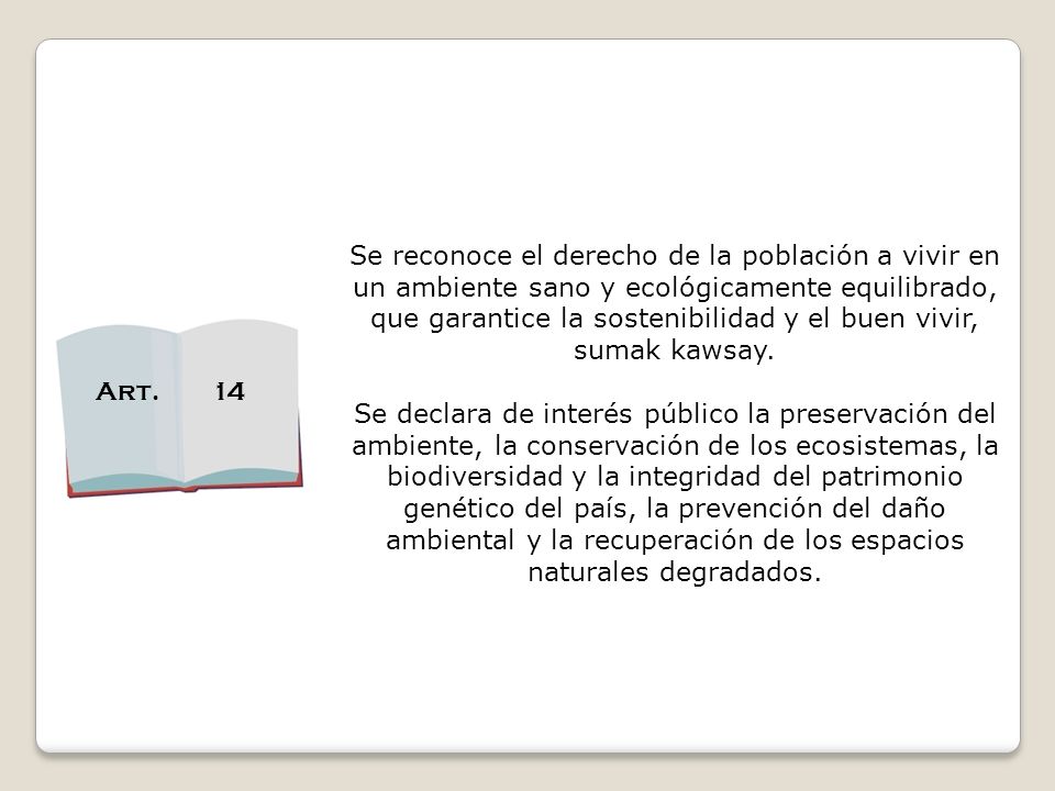 Se reconoce el derecho de la población a vivir en un ambiente sano y ecológicamente equilibrado, que garantice la sostenibilidad y el buen vivir, sumak kawsay.