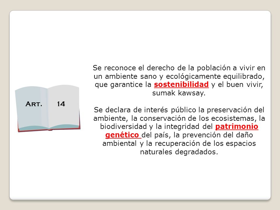 Se reconoce el derecho de la población a vivir en un ambiente sano y ecológicamente equilibrado, que garantice la sostenibilidad y el buen vivir, sumak kawsay.