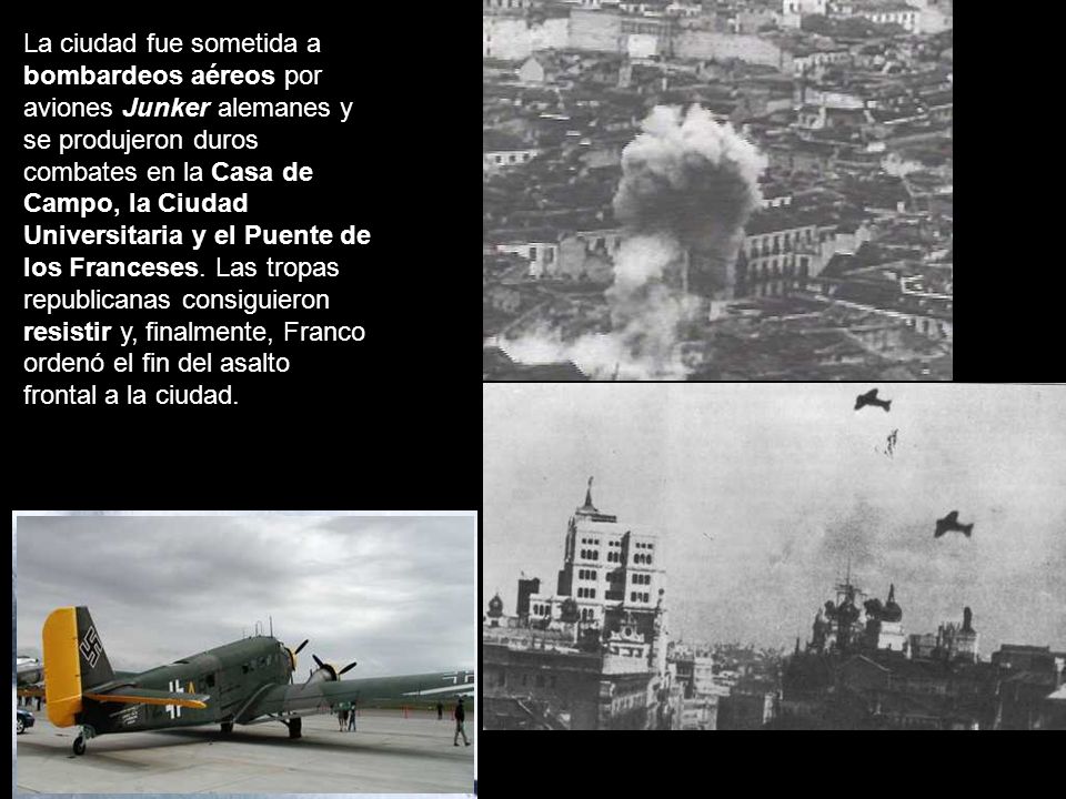 La ciudad fue sometida a bombardeos aéreos por aviones Junker alemanes y se produjeron duros combates en la Casa de Campo, la Ciudad Universitaria y el Puente de los Franceses.