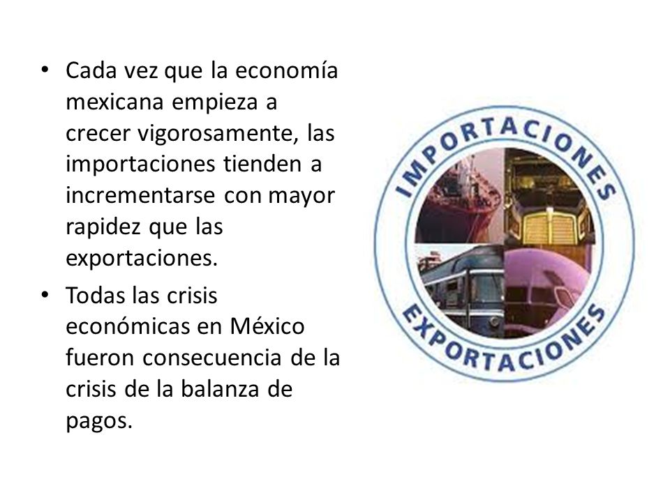 Cada vez que la economía mexicana empieza a crecer vigorosamente, las importaciones tienden a incrementarse con mayor rapidez que las exportaciones.